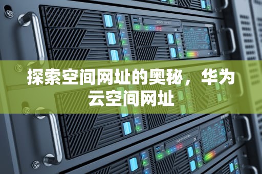 探索空间网址的奥秘，华为云空间网址