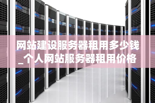 网站建设服务器租用多少钱_个人网站服务器租用价格_网站建设服务器租用的费用分析