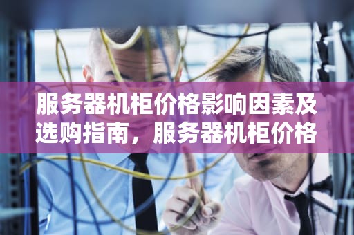 服务器机柜价格影响因素及选购指南，服务器机柜价格表