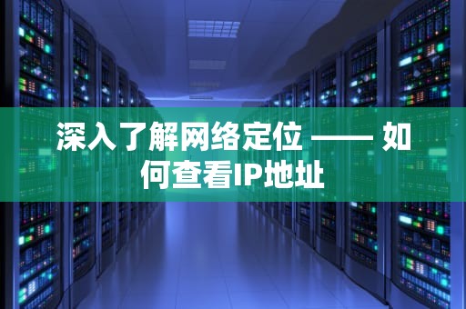 深入了解网络定位 —— 如何查看IP地址