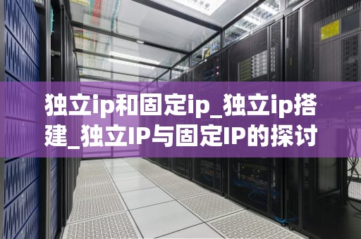 独立ip和固定ip_独立ip搭建_独立IP与固定IP的探讨