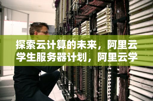 探索云计算的未来，阿里云学生服务器计划，阿里云学生服务器300元
