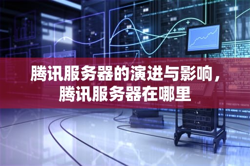 腾讯服务器的演进与影响，腾讯服务器在哪里