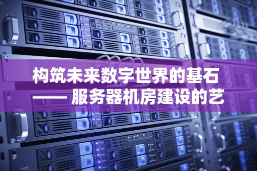 构筑未来数字世界的基石 —— 服务器机房建设的艺术与科学，服务器机房建设标准