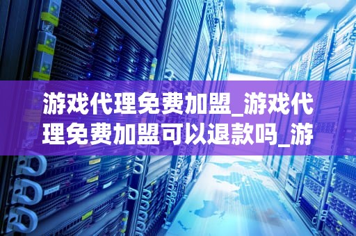游戏代理免费加盟_游戏代理免费加盟可以退款吗_游戏代理免费加盟：开启您的创业之旅