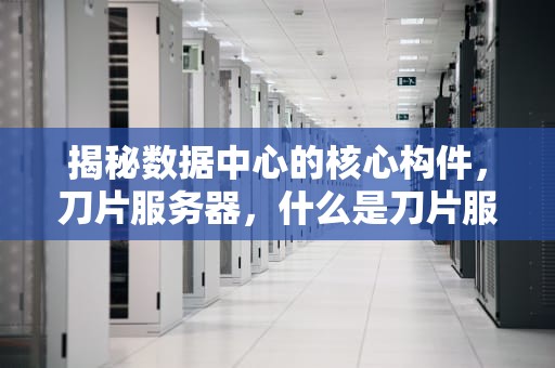 揭秘数据中心的核心构件，刀片服务器，什么是刀片服务器设备