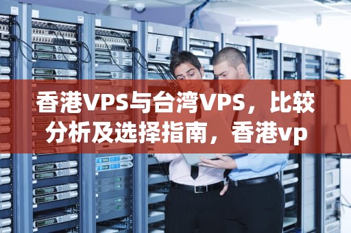 香港VPS与台湾VPS，比较分析及选择指南，香港vps与台湾vps哪个便宜好用