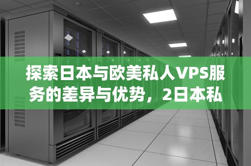 探索日本与欧美私人VPS服务的差异与优势，2日本私人vps是什么