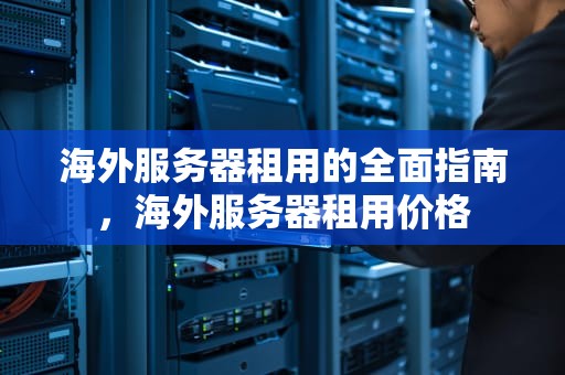 海外服务器租用的全面指南，海外服务器租用价格