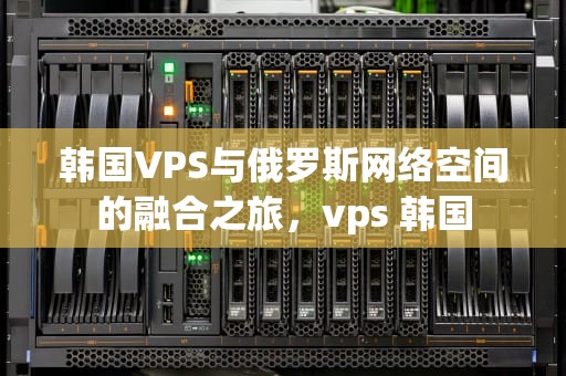 韩国VPS与俄罗斯网络空间的融合之旅，vps 韩国