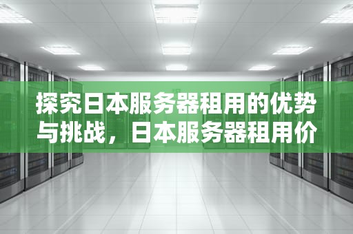探究日本服务器租用的优势与挑战，日本服务器租用价格表