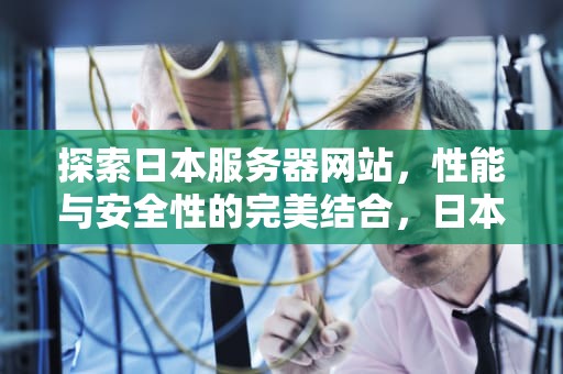 探索日本服务器网站，性能与安全性的完美结合，日本服务器网站有哪些