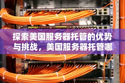 探索美国服务器托管的优势与挑战，美国服务器托管哪家好
