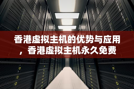 香港虚拟主机的优势与应用，香港虚拟主机永久免费