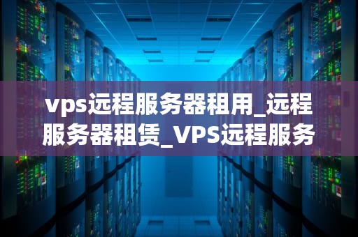 vps远程服务器租用_远程服务器租赁_VPS远程服务器租用：全面解析与实践