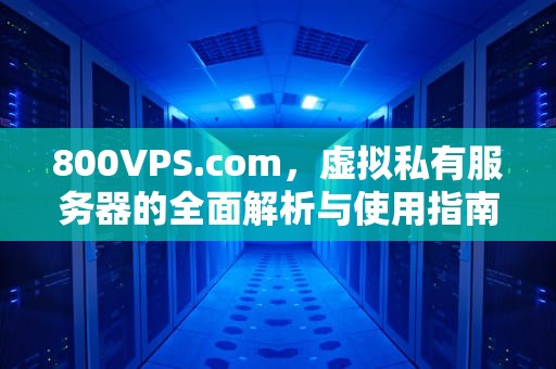 800VPS.com，虚拟私有服务器的全面解析与使用指南