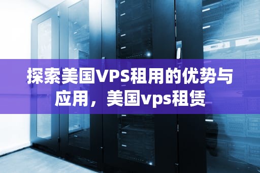 探索美国VPS租用的优势与应用，美国vps租赁