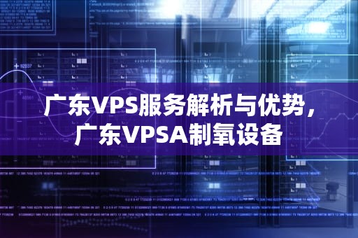 广东VPS服务解析与优势，广东VPSA制氧设备