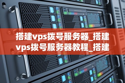 搭建vps拨号服务器_搭建vps拨号服务器教程_搭建VPS拨号服务器的全面指南