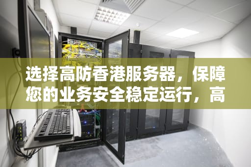 选择高防香港服务器，保障您的业务安全稳定运行，高防香港服务器租用