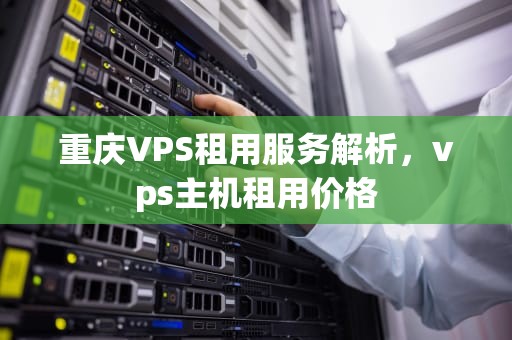重庆VPS租用服务解析，vps主机租用价格