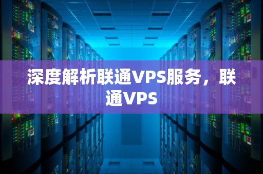 深度解析联通VPS服务，联通VPS