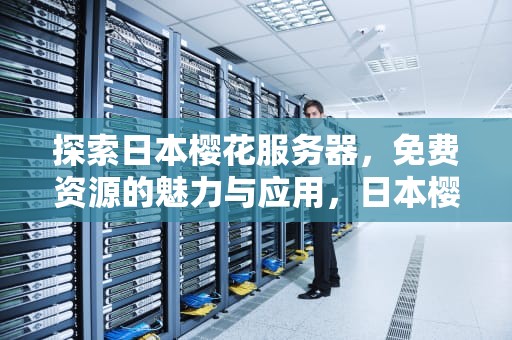 探索日本樱花服务器，免费资源的魅力与应用，日本樱花服务器免费吗