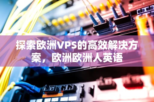 探索欧洲VPS的高效解决方案，欧洲欧洲人英语