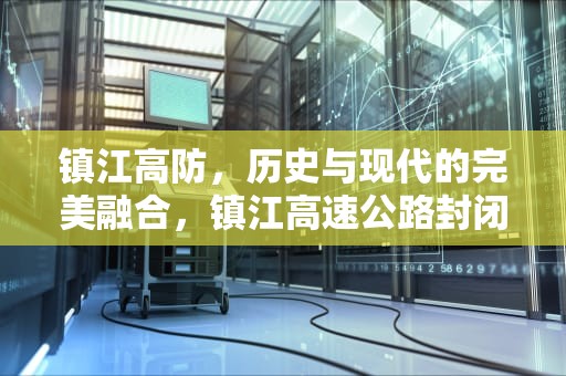 镇江高防，历史与现代的完美融合，镇江高速公路封闭最新消息