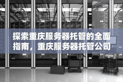 探索重庆服务器托管的全面指南，重庆服务器托管公司