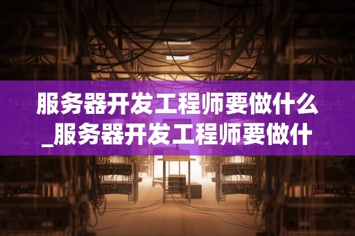 服务器开发工程师要做什么_服务器开发工程师要做什么_服务器开发工程师的职责与技能