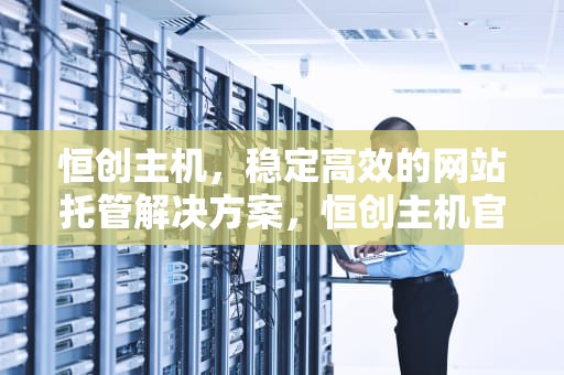 恒创主机，稳定高效的网站托管解决方案，恒创主机官网