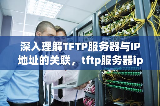 深入理解TFTP服务器与IP地址的关联，tftp服务器ip怎么设置