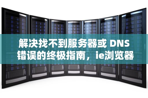 解决找不到服务器或 DNS 错误的终极指南，ie浏览器找不到服务器或dns错误