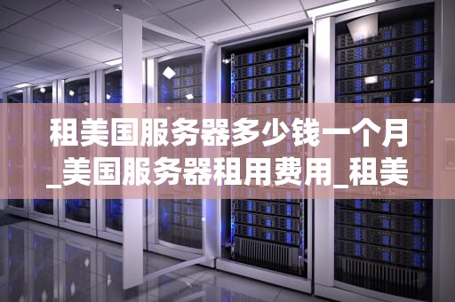租美国服务器多少钱一个月_美国服务器租用费用_租美国服务器多少钱一个月？