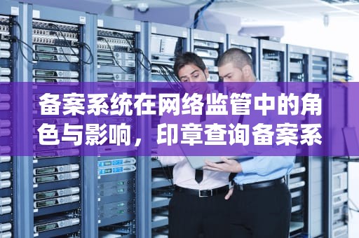 备案系统在网络监管中的角色与影响，印章查询备案系统