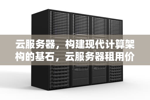 云服务器，构建现代计算架构的基石，云服务器租用价格多少钱一年