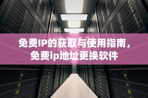 免费IP的获取与使用指南，免费ip地址更换软件