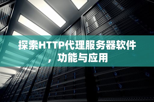 探索HTTP代理服务器软件，功能与应用