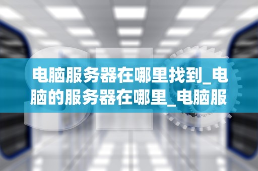 电脑服务器在哪里找到_电脑的服务器在哪里_电脑服务器的寻找与应用