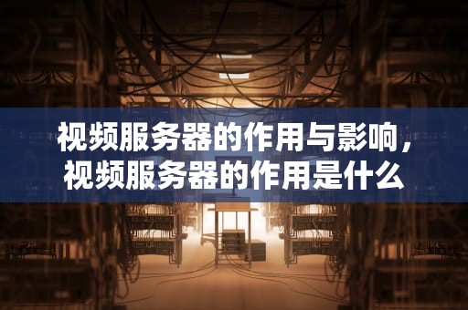 视频服务器的作用与影响，视频服务器的作用是什么