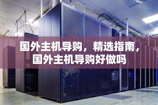 国外主机导购，精选指南，国外主机导购好做吗