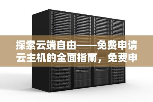 探索云端自由——免费申请云主机的全面指南，免费申请云主机怎么申请