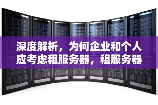 深度解析，为何企业和个人应考虑租服务器，租服务器价格一览表