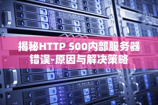揭秘HTTP 500内部服务器错误-原因与解决策略
