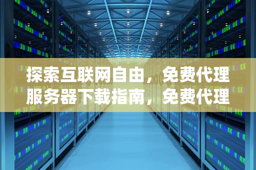 探索互联网自由，免费代理服务器下载指南，免费代理服务器app