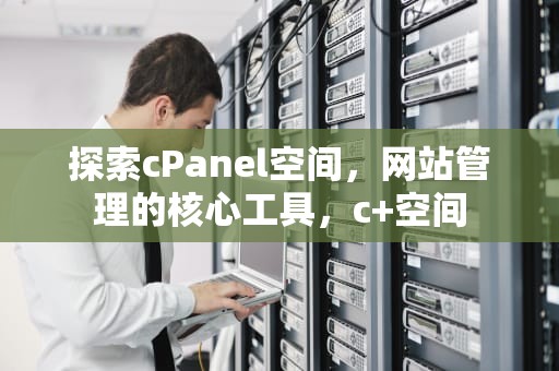 探索cPanel空间，网站管理的核心工具，c+空间