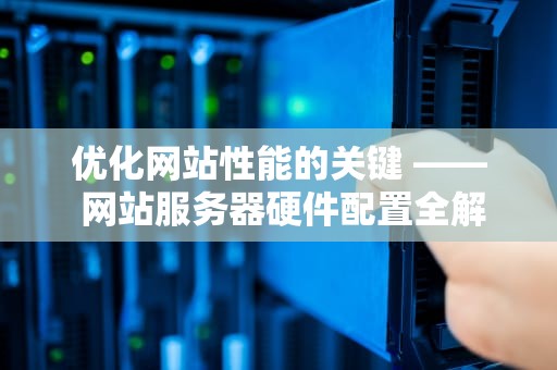 优化网站性能的关键 —— 网站服务器硬件配置全解析，网站服务器硬件配置要求