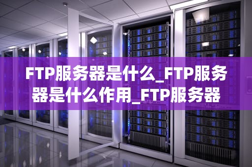FTP服务器是什么_FTP服务器是什么作用_FTP服务器的基础知识和应用