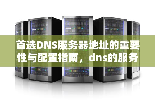首选DNS服务器地址的重要性与配置指南，dns的服务器地址怎么设置